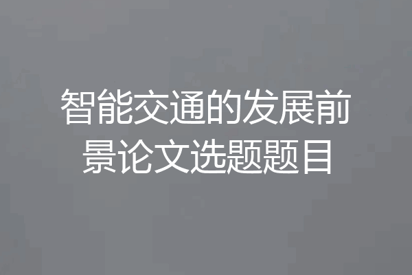 智能交通的发展前景论文选题题目