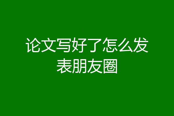 论文写好了怎么发表朋友圈