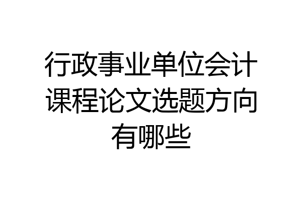 行政事业单位会计课程论文选题方向有哪些