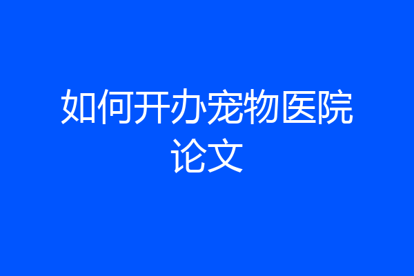 如何开办宠物医院论文