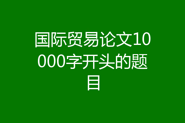 国际贸易论文10000字开头的题目