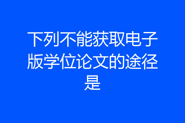 下列不能获取电子版学位论文的途径是