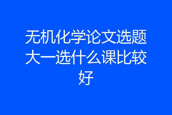 无机化学论文选题大一选什么课比较好