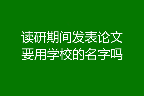 读研期间发表论文要用学校的名字吗