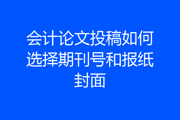 会计论文投稿如何选择期刊号和报纸封面