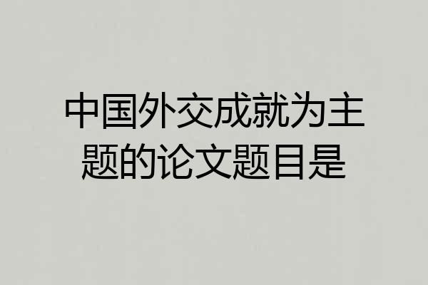中国外交成就为主题的论文题目是