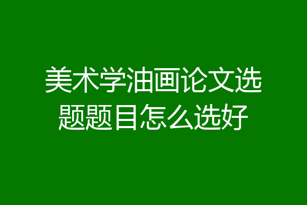 美术学油画论文选题题目怎么选好