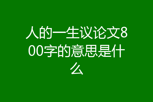 人的一生议论文800字的意思是什么