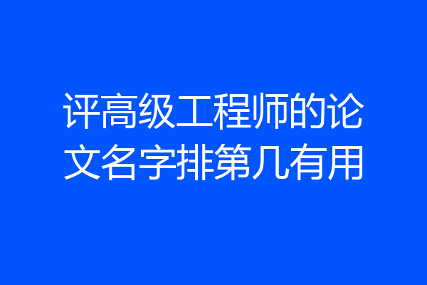 评高级工程师的论文名字排第几有用
