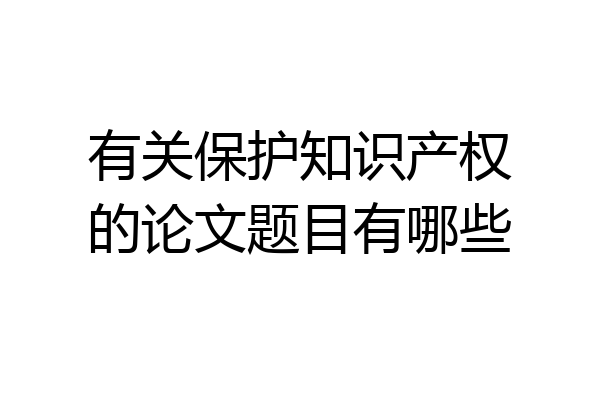 有关保护知识产权的论文题目有哪些