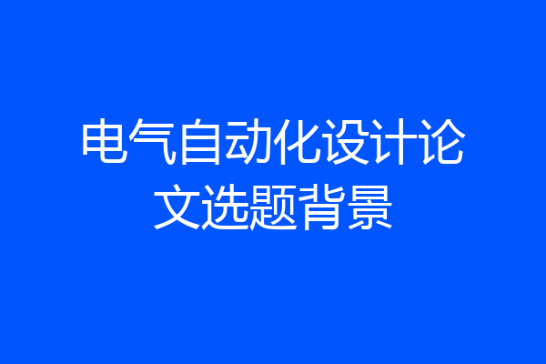 电气自动化设计论文选题背景