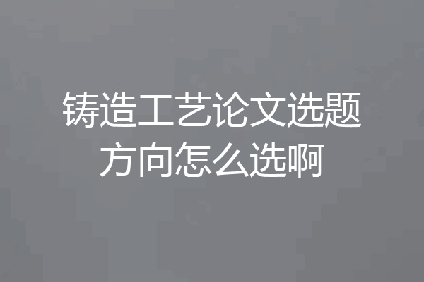铸造工艺论文选题方向怎么选啊