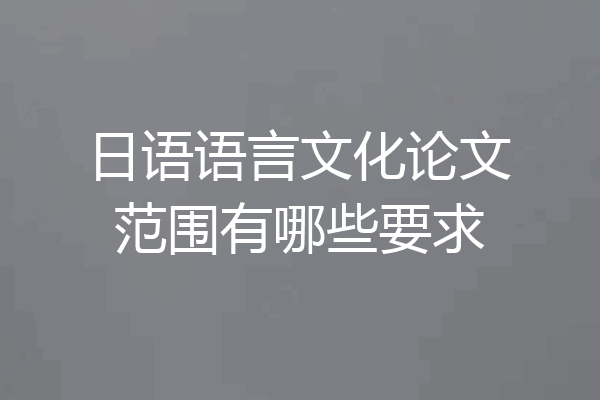 日语语言文化论文范围有哪些要求