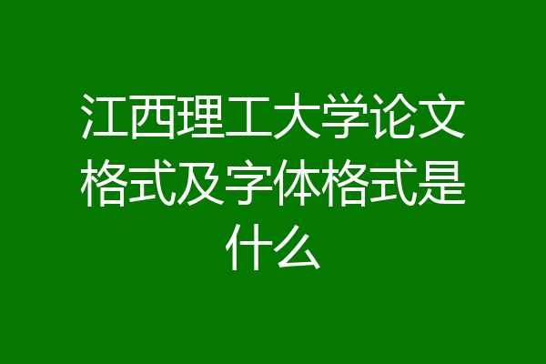 江西理工大学论文格式及字体格式是什么