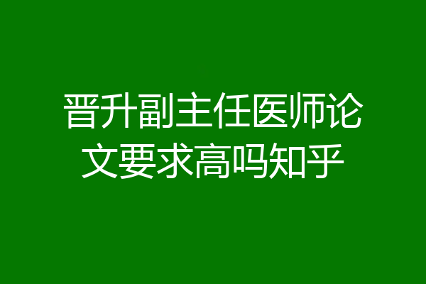 晋升副主任医师论文要求高吗知乎