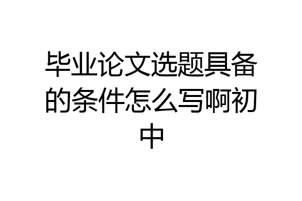 毕业论文选题具备的条件怎么写啊初中