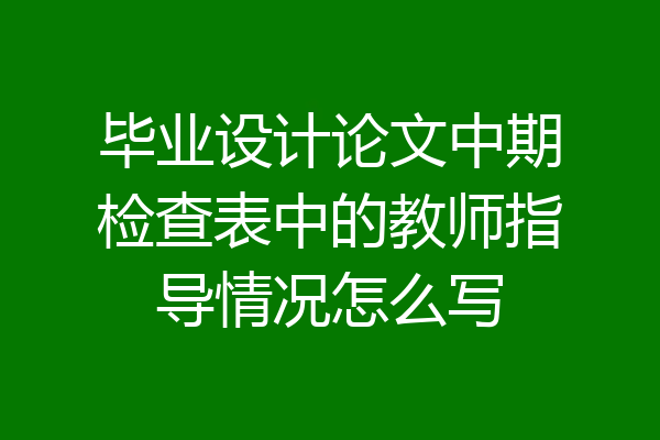 毕业设计论文中期检查表中的教师指导情况怎么写