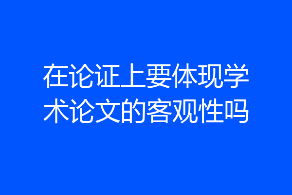 在论证上要体现学术论文的客观性吗