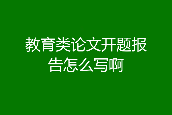 教育类论文开题报告怎么写啊