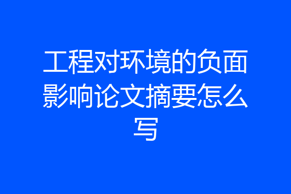 工程对环境的负面影响论文摘要怎么写