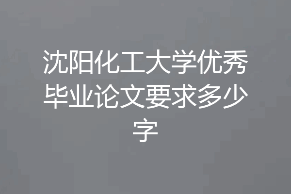 沈阳化工大学优秀毕业论文要求多少字