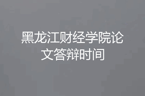 黑龙江财经学院论文答辩时间