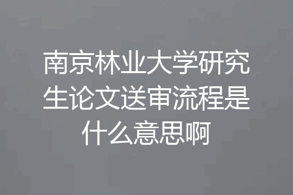 南京林业大学研究生论文送审流程是什么意思啊