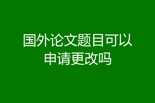 国外论文题目可以申请更改吗