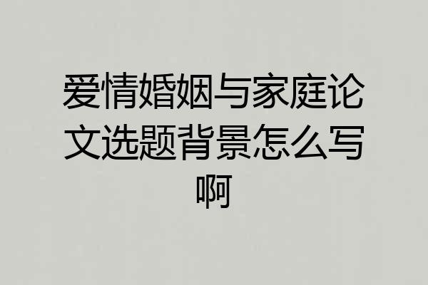 爱情婚姻与家庭论文选题背景怎么写啊