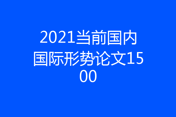2021当前国内国际形势论文1500