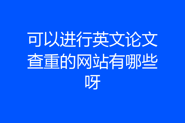 可以进行英文论文查重的网站有哪些呀
