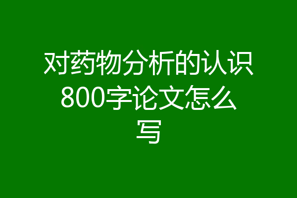 对药物分析的认识800字论文怎么写