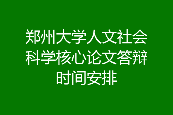 郑州大学人文社会科学核心论文答辩时间安排