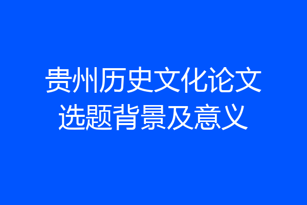 贵州历史文化论文选题背景及意义