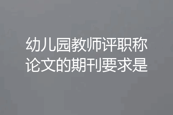 幼儿园教师评职称论文的期刊要求是