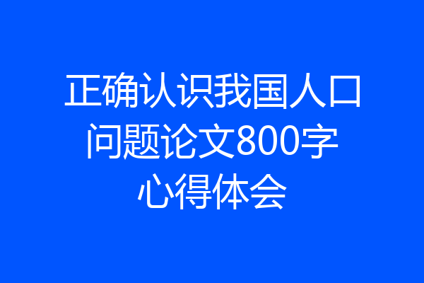 正确认识我国人口问题论文800字心得体会