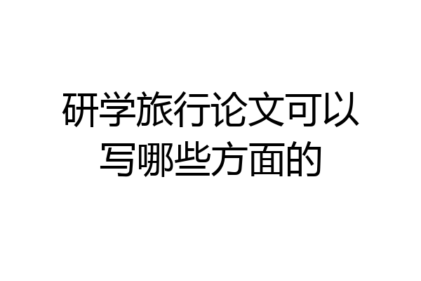 研学旅行论文可以写哪些方面的