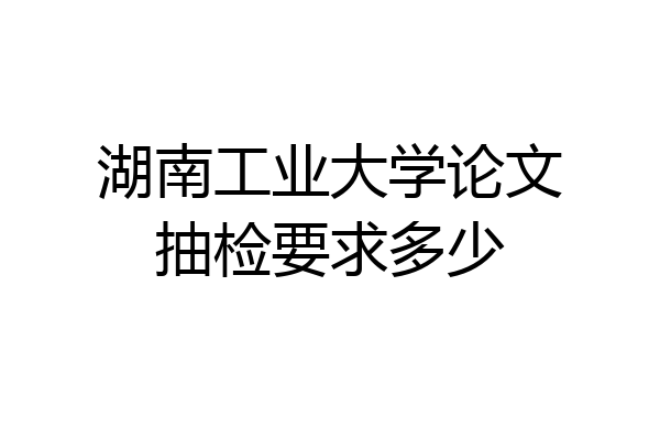湖南工业大学论文抽检要求多少