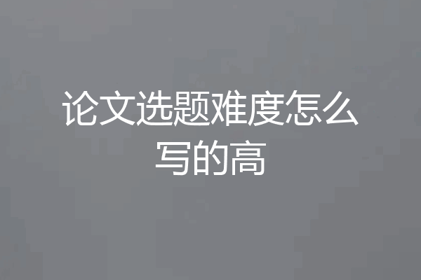 论文选题难度怎么写的高