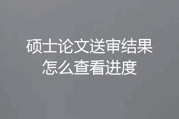 硕士论文送审结果怎么查看进度