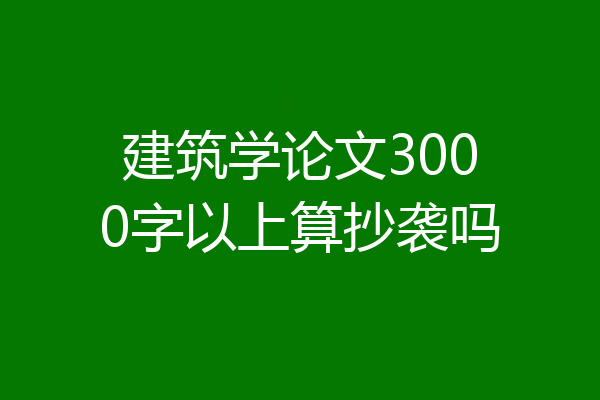 建筑学论文3000字以上算抄袭吗