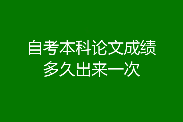 自考本科论文成绩多久出来一次