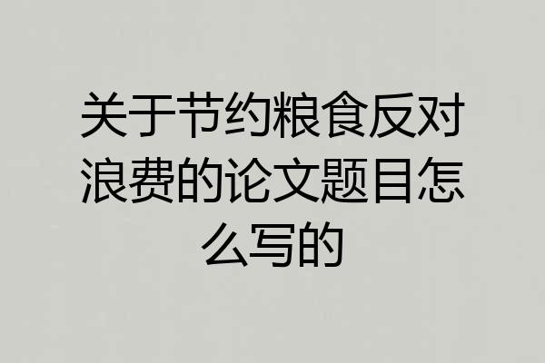 关于节约粮食反对浪费的论文题目怎么写的