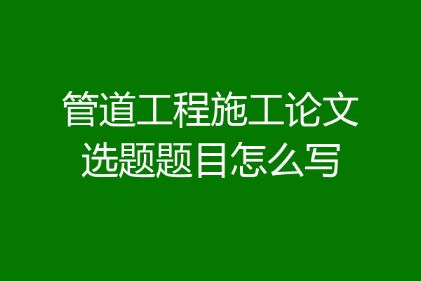 管道工程施工论文选题题目怎么写