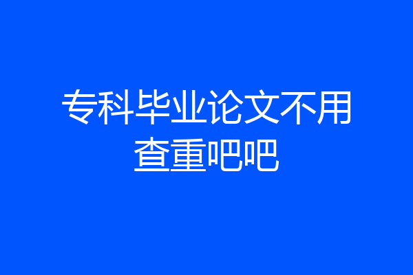 专科毕业论文不用查重吧吧