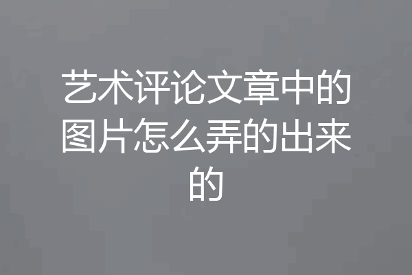 艺术评论文章中的图片怎么弄的出来的