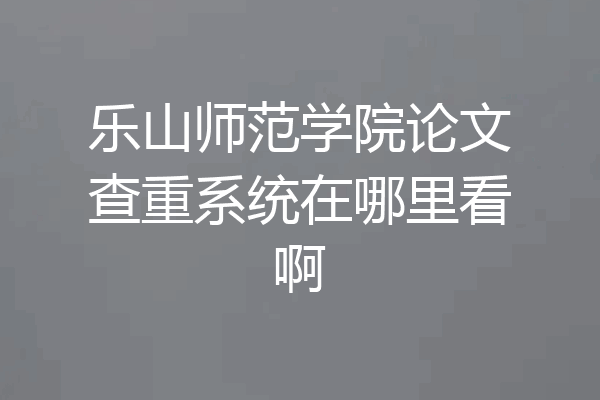 乐山师范学院论文查重系统在哪里看啊