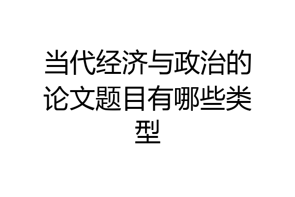 当代经济与政治的论文题目有哪些类型