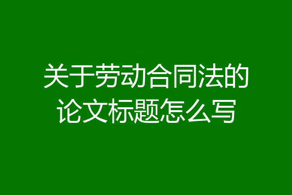 关于劳动合同法的论文标题怎么写