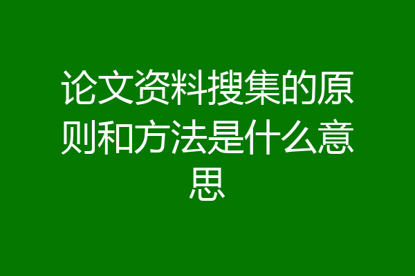 论文资料搜集的原则和方法是什么意思